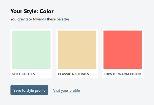 A widget titled, Your Style: Color. You gravitate towards these palettes. Below the title are 3 cards with a color swatch and a label (soft pastels, classic neutrals, pops of warm color). Underneath the color palette is a button labeled ‘Save to style profile’ and a link labeled ‘Visit your profile’.